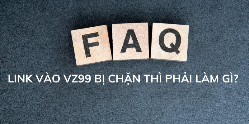 Câu hỏi thường gặp VZ99 về tình trạng link truy cập bị chặn